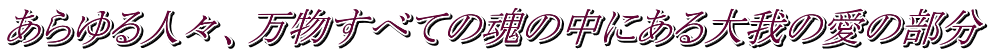 あらゆる人々、万物すべての魂の中にある大我の愛の部分