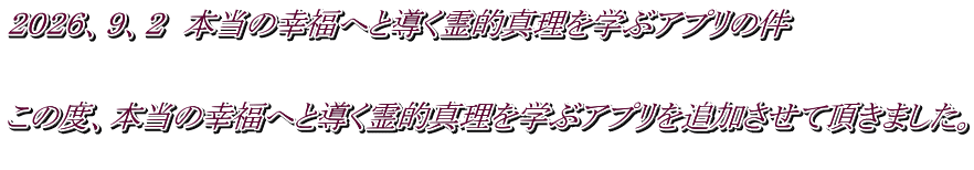２０２６、９、２　本当の幸福へと導く霊的真理を学ぶアプリの件   この度、本当の幸福へと導く霊的真理を学ぶアプリを追加させて頂きました。 