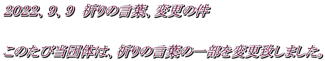 ２０２２、９、９　祈りの言葉、変更の件   このたび当団体は、祈りの言葉の一部を変更致しました。