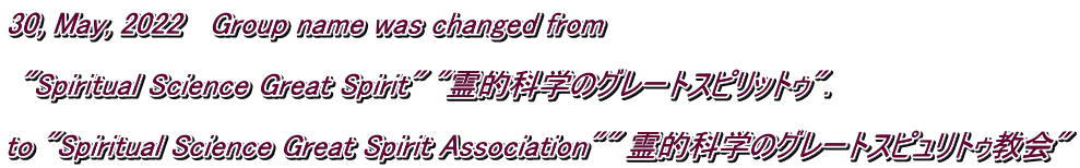 30, May, 2022   Group name was changed from    "Spiritual Science Great Spirit" "霊的科学のグレートスピリットゥ".  to "Spiritual Science Great Spirit Association"" 霊的科学のグレートスピュリトゥ教会"