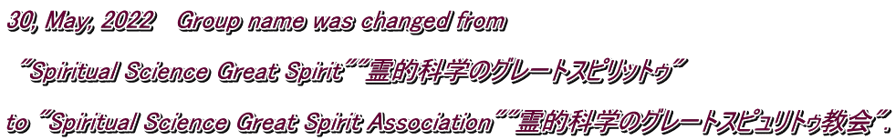 30, May, 2022   Group name was changed from   "Spiritual Science Great Spirit""霊的科学のグレートスピリットゥ"  to "Spiritual Science Great Spirit Association""霊的科学のグレートスピュリトゥ教会".